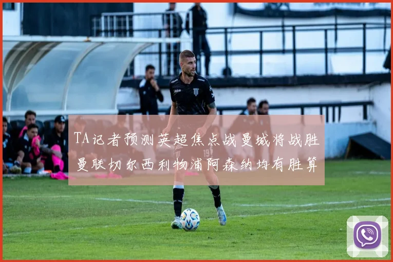 TA记者预测英超焦点战曼城将战胜曼联切尔西利物浦阿森纳均有胜算