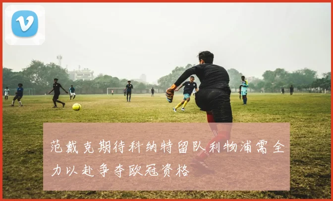 范戴克期待科纳特留队利物浦需全力以赴争夺欧冠资格