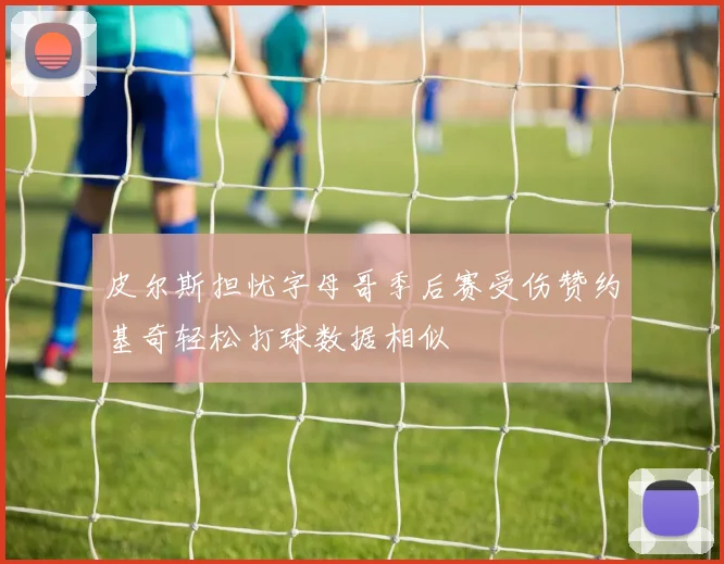 皮尔斯担忧字母哥季后赛受伤赞约基奇轻松打球数据相似