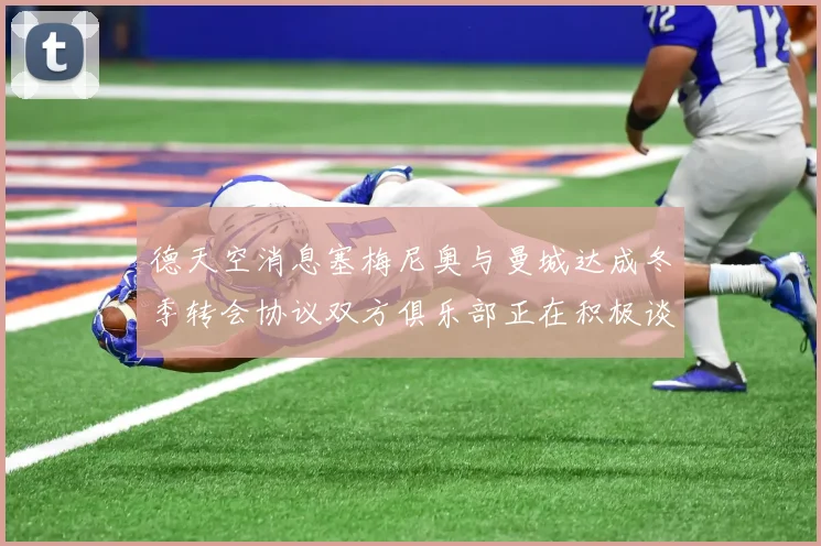 德天空消息塞梅尼奥与曼城达成冬季转会协议双方俱乐部正在积极谈判中