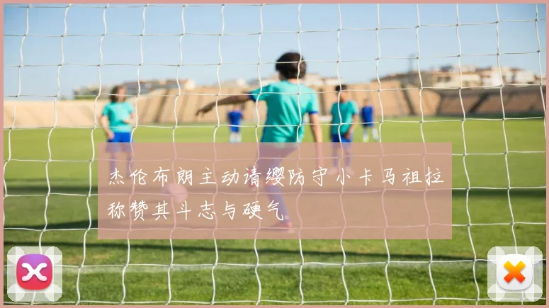 杰伦布朗主动请缨防守小卡马祖拉称赞其斗志与硬气