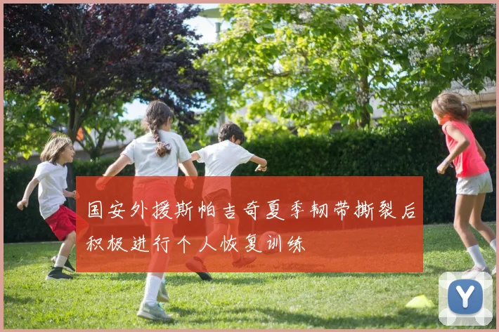 国安外援斯帕吉奇夏季韧带撕裂后积极进行个人恢复训练