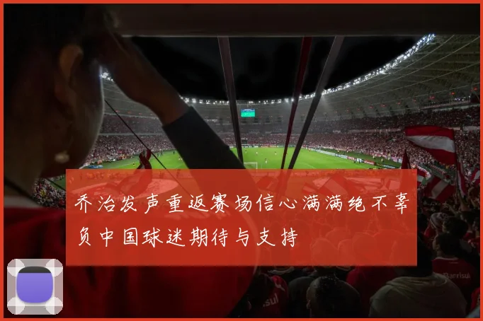 乔治发声重返赛场信心满满绝不辜负中国球迷期待与支持