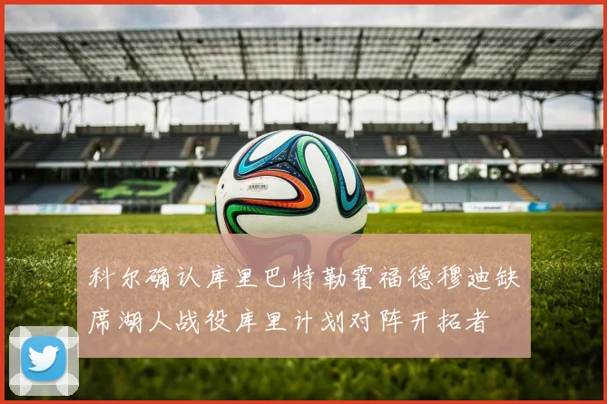 科尔确认库里巴特勒霍福德穆迪缺席湖人战役库里计划对阵开拓者