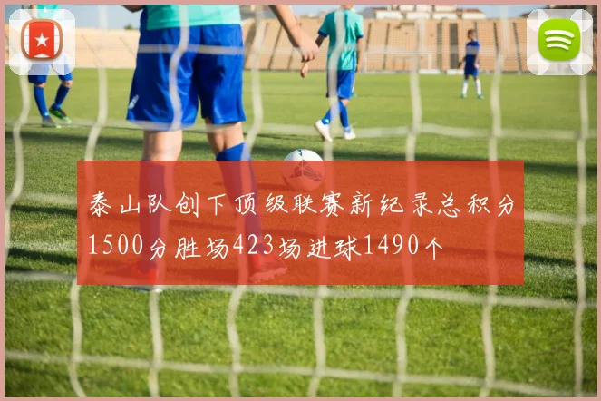 泰山队创下顶级联赛新纪录总积分1500分胜场423场进球1490个