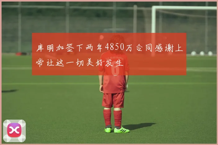 库明加签下两年4850万合同感谢上帝让这一切美好发生