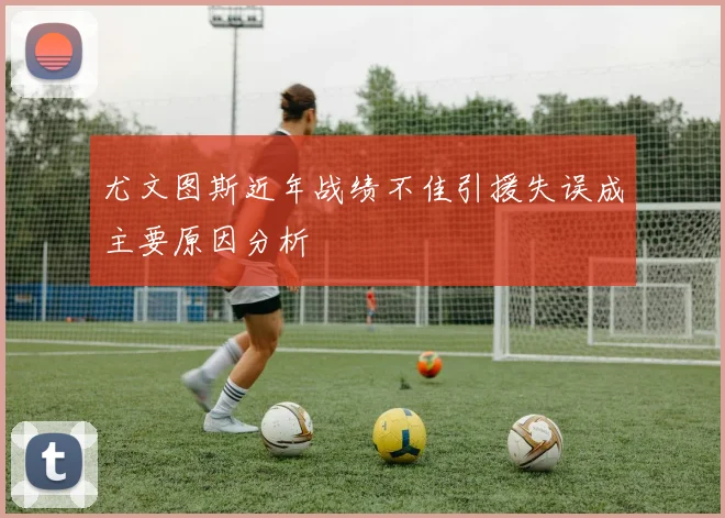 尤文图斯近年战绩不佳引援失误成主要原因分析