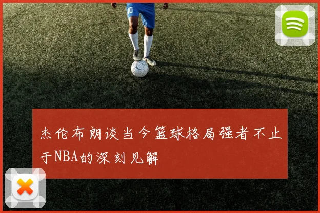 杰伦布朗谈当今篮球格局强者不止于NBA的深刻见解