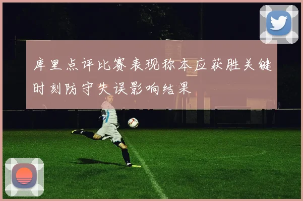 库里点评比赛表现称本应获胜关键时刻防守失误影响结果