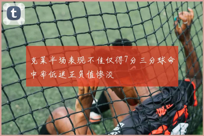 克莱半场表现不佳仅得7分三分球命中率低迷正负值惨淡
