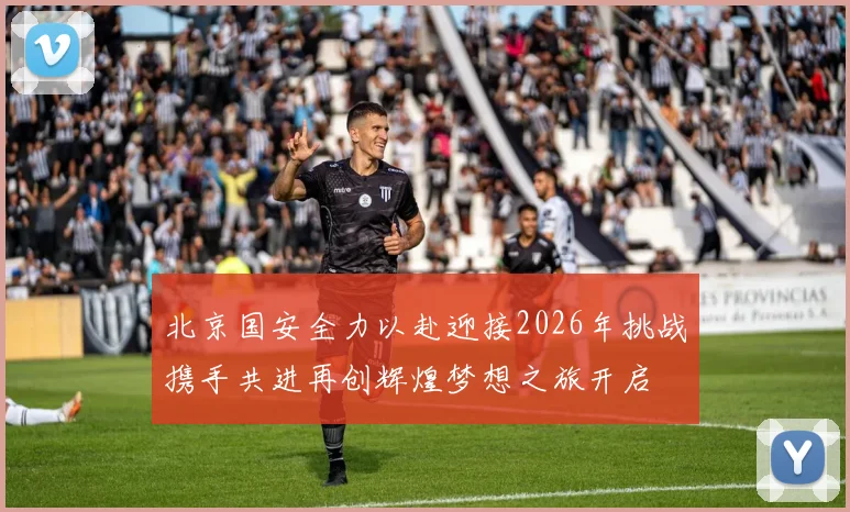 北京国安全力以赴迎接2026年挑战携手共进再创辉煌梦想之旅开启