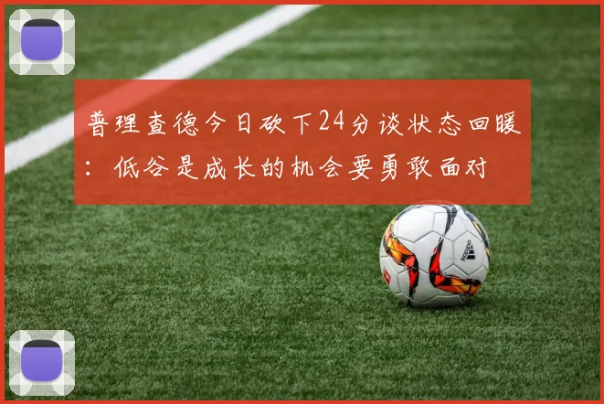 普理查德今日砍下24分谈状态回暖：低谷是成长的机会要勇敢面对