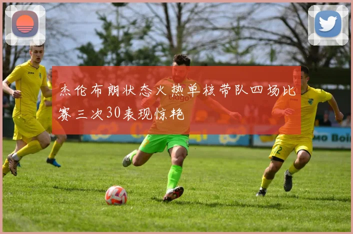 杰伦布朗状态火热单核带队四场比赛三次30表现惊艳