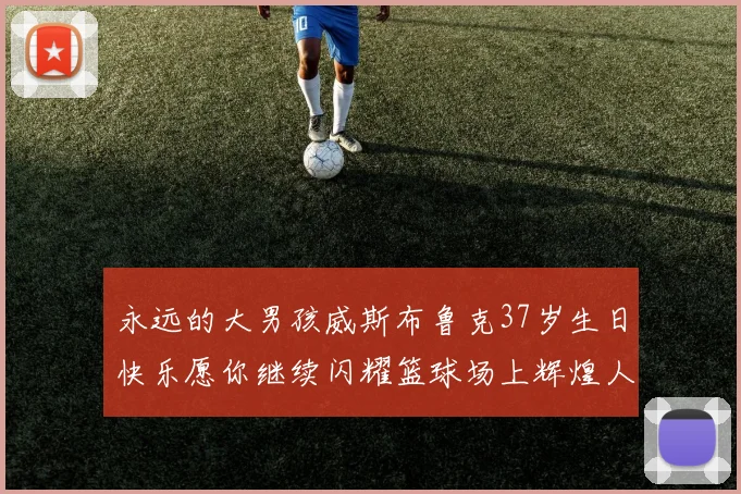 永远的大男孩威斯布鲁克37岁生日快乐愿你继续闪耀篮球场上辉煌人生