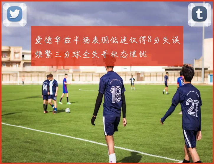 爱德华兹半场表现低迷仅得8分失误频繁三分球全失手状态堪忧
