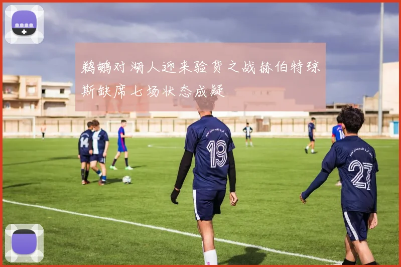 鹈鹕对湖人迎来验货之战赫伯特琼斯缺席七场状态成疑