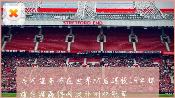 马内宣布将在世界杯后退役14年辉煌生涯赢得两次非洲杯冠军