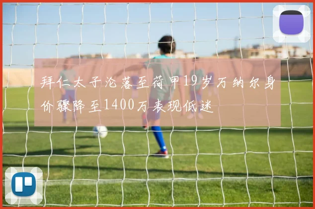 拜仁太子沦落至荷甲19岁万纳尔身价骤降至1400万表现低迷