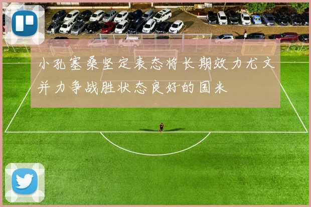 小孔塞桑坚定表态将长期效力尤文并力争战胜状态良好的国米