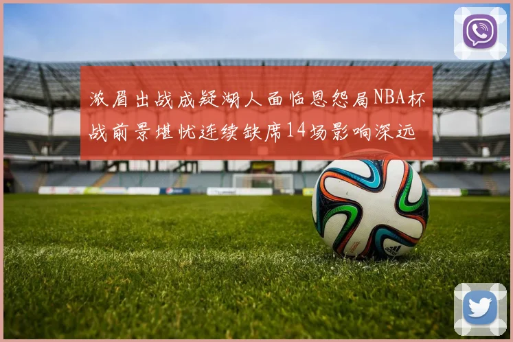 浓眉出战成疑湖人面临恩怨局NBA杯战前景堪忧连续缺席14场影响深远